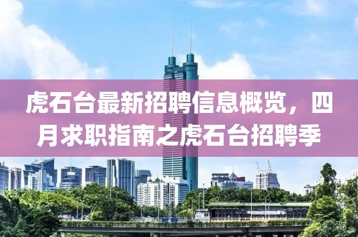 虎石台最新招聘信息概览，四月求职指南之虎石台招聘季
