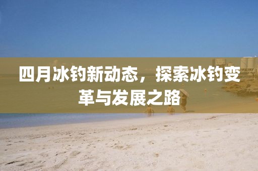 四月冰钓新动态，探索冰钓变革与发展之路