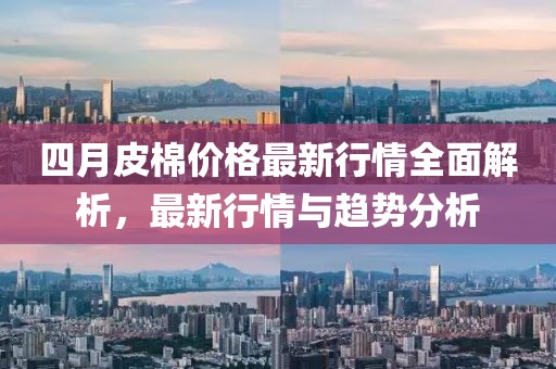 四月皮棉价格最新行情全面解析，最新行情与趋势分析
