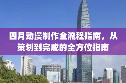 四月动漫制作全流程指南，从策划到完成的全方位指南