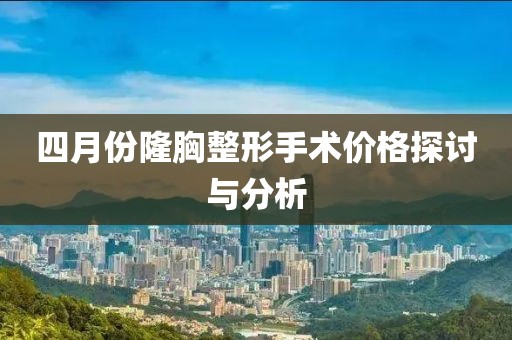 四月份隆胸整形手术价格探讨与分析