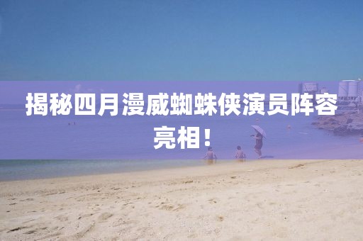 揭秘四月漫威蜘蛛侠演员阵容亮相！