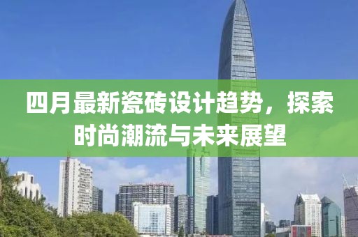 四月最新瓷砖设计趋势，探索时尚潮流与未来展望