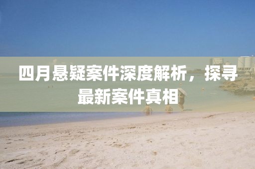 四月悬疑案件深度解析，探寻最新案件真相