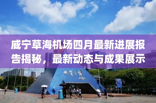 威宁草海机场四月最新进展报告揭秘，最新动态与成果展示