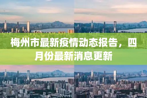 梅州市最新疫情动态报告，四月份最新消息更新