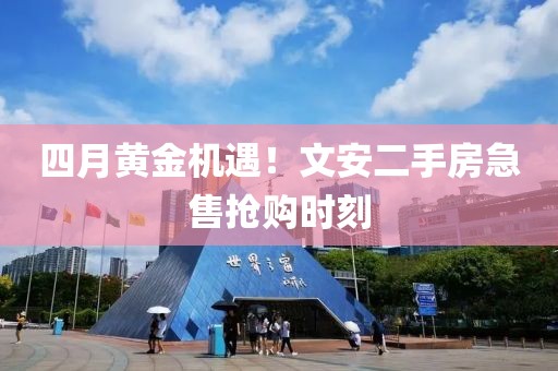 四月黄金机遇！文安二手房急售抢购时刻