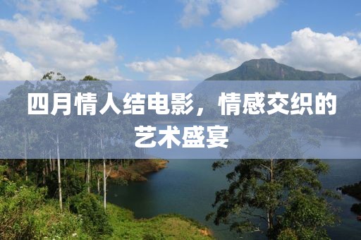 四月情人结电影，情感交织的艺术盛宴