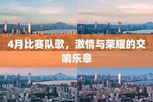 4月比赛队歌，激情与荣耀的交响乐章