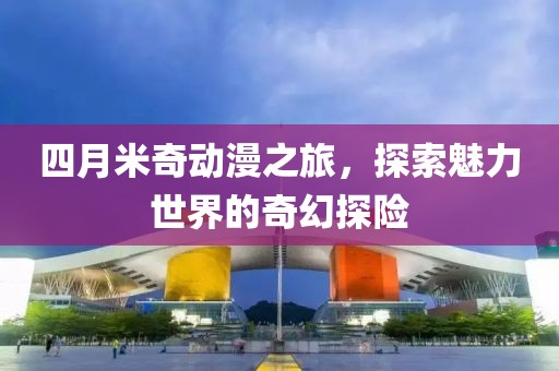 四月米奇动漫之旅，探索魅力世界的奇幻探险