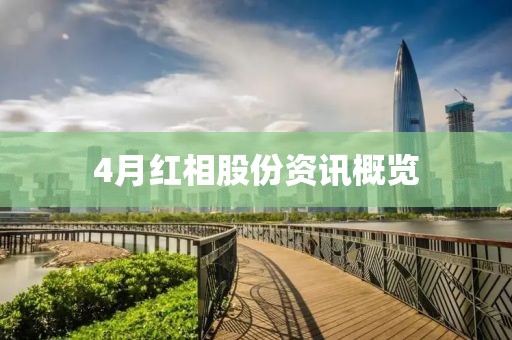 4月红相股份资讯概览