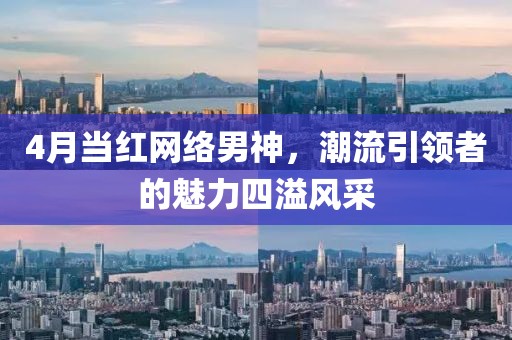 4月当红网络男神，潮流引领者的魅力四溢风采