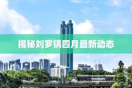 揭秘刘罗锅四月最新动态