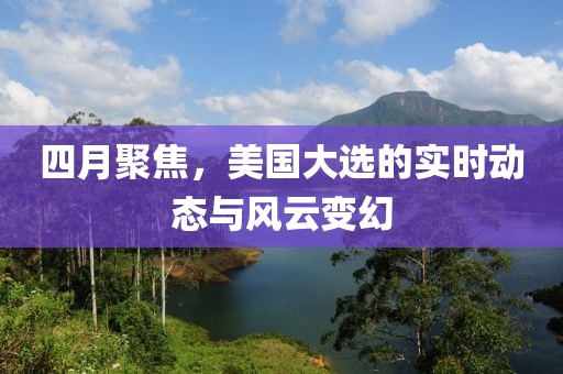 四月聚焦，美国大选的实时动态与风云变幻