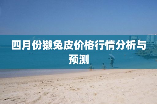 四月份獭兔皮价格行情分析与预测