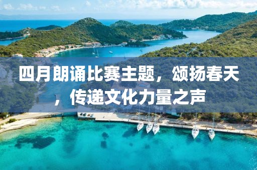 四月朗诵比赛主题，颂扬春天，传递文化力量之声