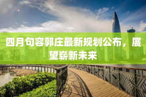 四月句容郭庄最新规划公布，展望崭新未来