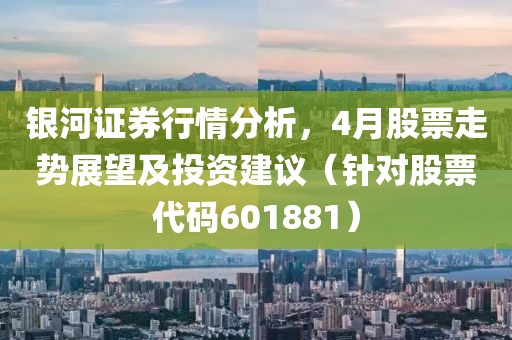 银河证券行情分析，4月股票走势展望及投资建议（针对股票代码601881）