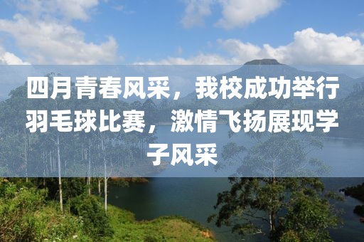 四月青春风采，我校成功举行羽毛球比赛，激情飞扬展现学子风采