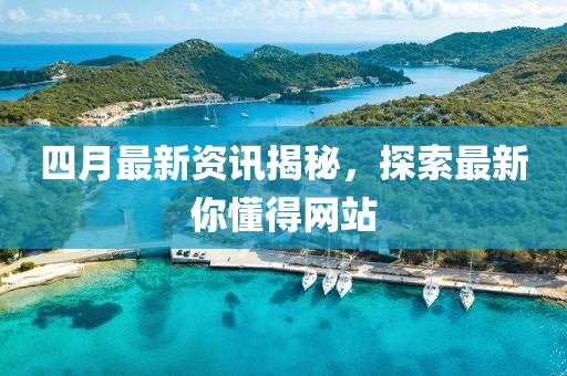 四月最新资讯揭秘，探索最新你懂得网站