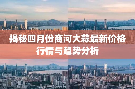揭秘四月份商河大蒜最新价格行情与趋势分析