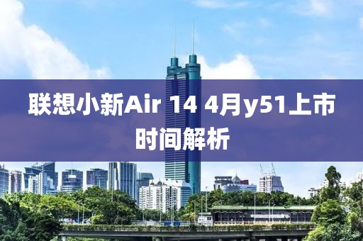 联想小新Air 14 4月y51上市时间解析