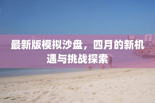 最新版模拟沙盘，四月的新机遇与挑战探索