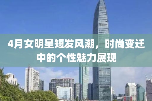 4月女明星短发风潮，时尚变迁中的个性魅力展现