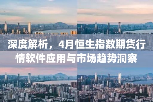 深度解析，4月恒生指数期货行情软件应用与市场趋势洞察