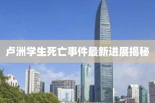 卢洲学生死亡事件最新进展揭秘