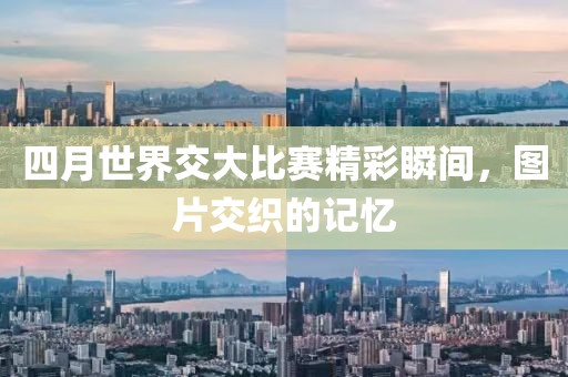 四月世界交大比赛精彩瞬间，图片交织的记忆