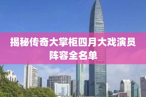 揭秘传奇大掌柜四月大戏演员阵容全名单