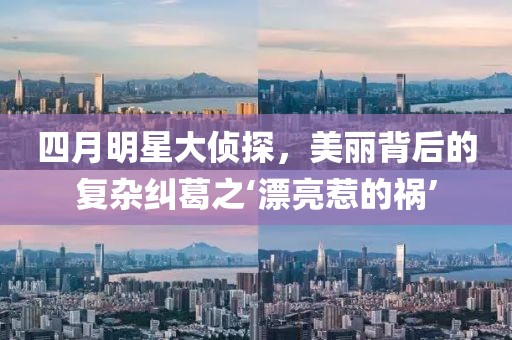 四月明星大侦探，美丽背后的复杂纠葛之‘漂亮惹的祸’