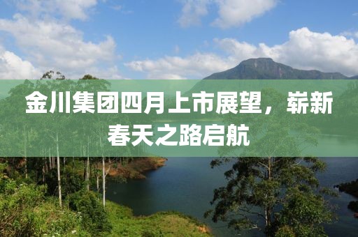 金川集团四月上市展望，崭新春天之路启航