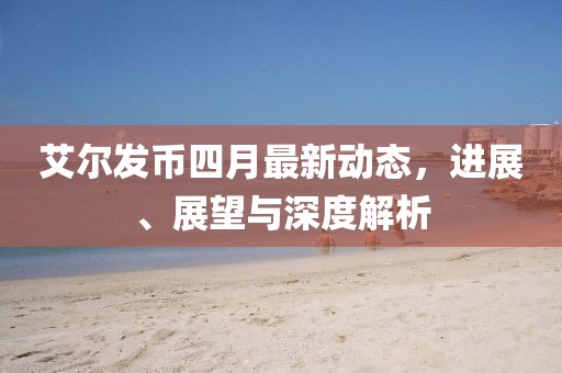 艾尔发币四月最新动态，进展、展望与深度解析