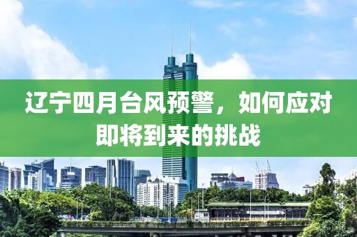 辽宁四月台风预警，如何应对即将到来的挑战