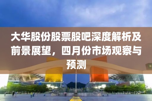 大华股份股票股吧深度解析及前景展望，四月份市场观察与预测