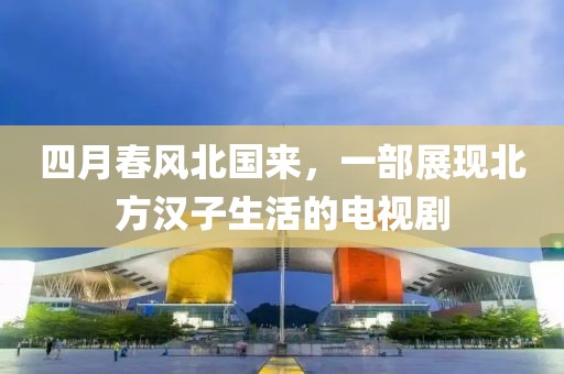 四月春风北国来，一部展现北方汉子生活的电视剧