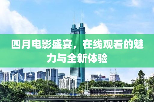 四月电影盛宴，在线观看的魅力与全新体验