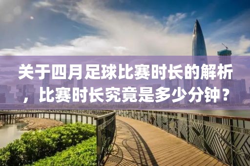 关于四月足球比赛时长的解析，比赛时长究竟是多少分钟？