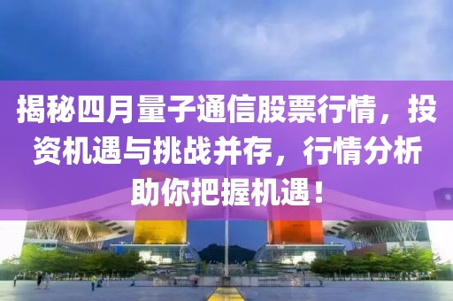 揭秘四月量子通信股票行情，投资机遇与挑战并存，行情分析助你把握机遇！