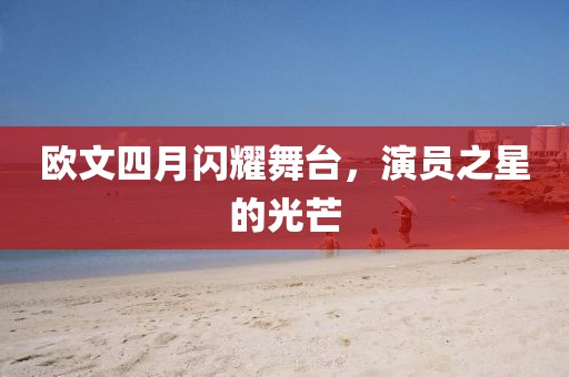 欧文四月闪耀舞台，演员之星的光芒