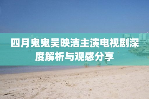 四月鬼鬼吴映洁主演电视剧深度解析与观感分享