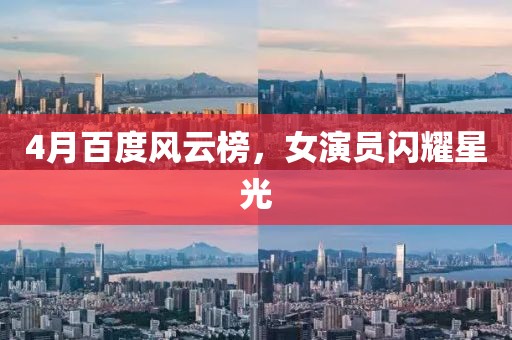 4月百度风云榜，女演员闪耀星光