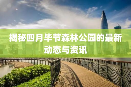 揭秘四月毕节森林公园的最新动态与资讯
