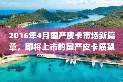 2016年4月国产皮卡市场新篇章，即将上市的国产皮卡展望