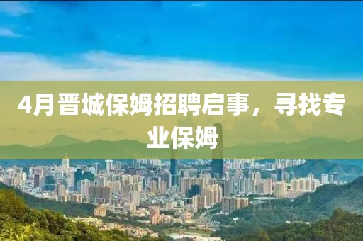 4月晋城保姆招聘启事，寻找专业保姆