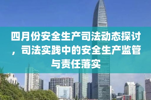 四月份安全生产司法动态探讨，司法实践中的安全生产监管与责任落实