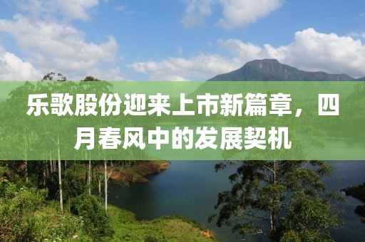 乐歌股份迎来上市新篇章，四月春风中的发展契机