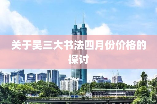 关于吴三大书法四月份价格的探讨